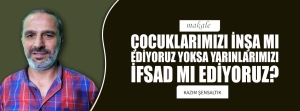 ÇOCUKLARIMIZI İNŞA MI EDİYORUZ YOKSA TOPLUMU MU İFSAT MI EDİYORUZ?