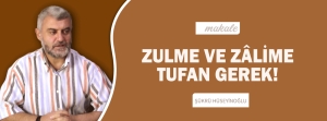 Makale: ZULME VE ZÂLİME TUFAN GEREK!