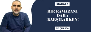 MAKALE: BİR RAMAZANI DAHA KARŞILARKEN!