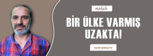 BİR ÜLKE VARMIŞ, UZAKTA!