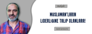 MÜSLÜMAN'LARIN LİDERLİĞİNE TALİP OLANLARA!