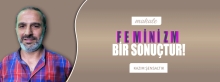 Makale: FEMİNİZM BİR SONUÇTUR!