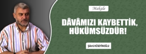 DÂVÂMIZI KAYBETTİK, HÜKÜMSÜZDÜR!