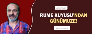 Makale: RUME KUYUSU&#039;NDAN GÜNÜMÜZE!