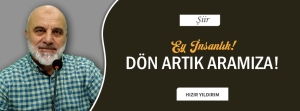 EY İNSANLIK! DÖN ARTIK ARAMIZA!